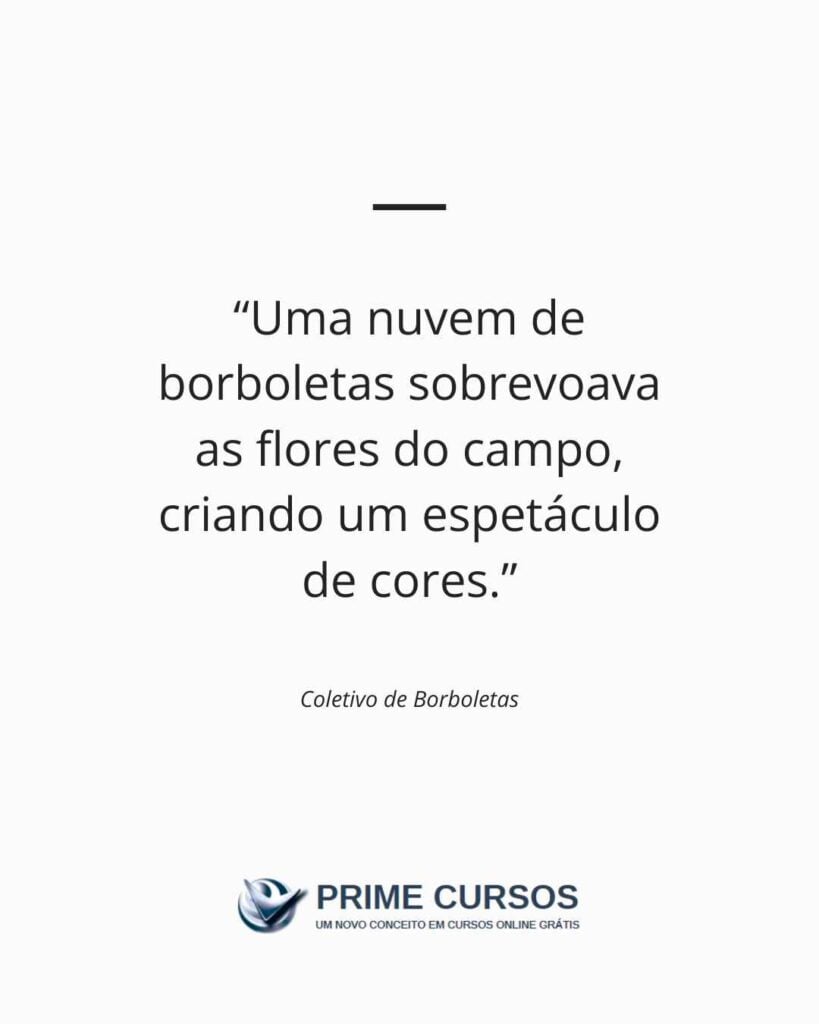 Exemplo de frase: Uma nuvem de borboletas sobrevoava as flores do campo, criando um espetáculo de cores.